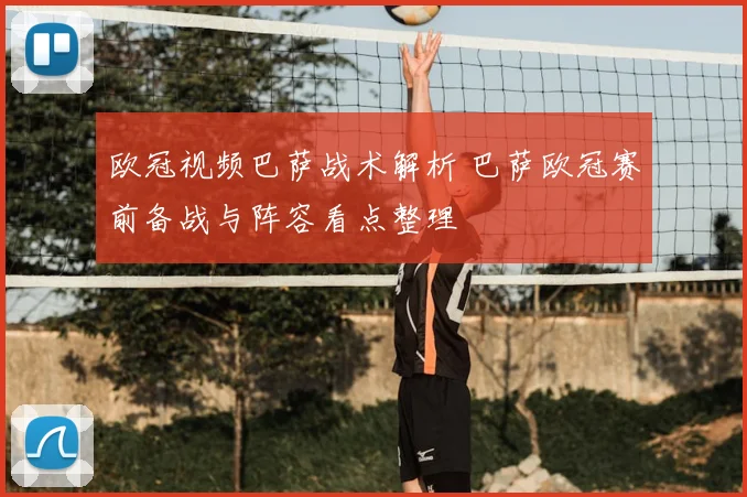 欧冠视频巴萨战术解析 巴萨欧冠赛前备战与阵容看点整理