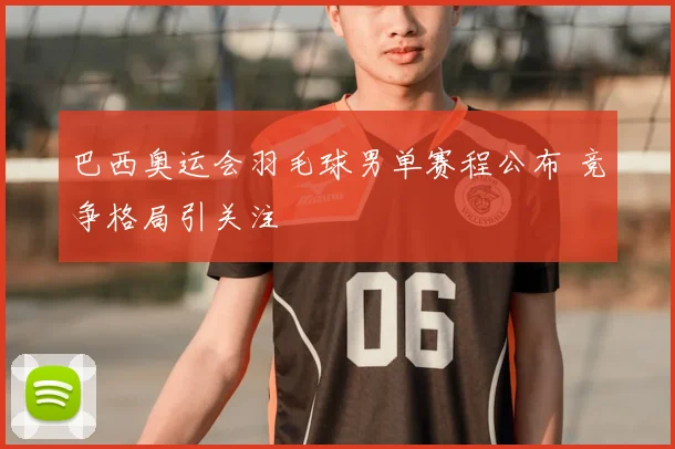 巴西奥运会羽毛球男单赛程公布 竞争格局引关注