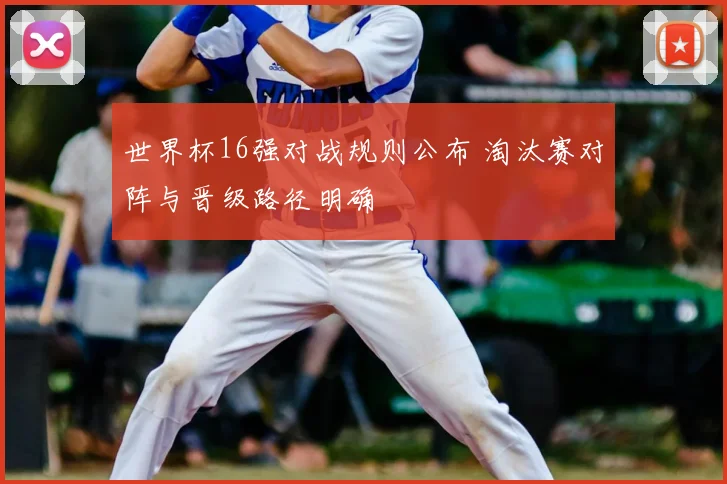 世界杯16强对战规则公布 淘汰赛对阵与晋级路径明确