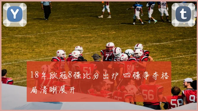 18年欧冠8强比分出炉 四强争夺格局清晰展开