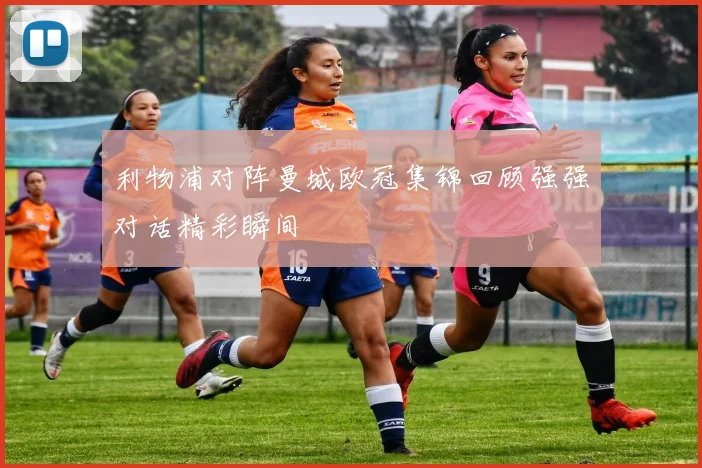利物浦对阵曼城欧冠集锦回顾强强对话精彩瞬间