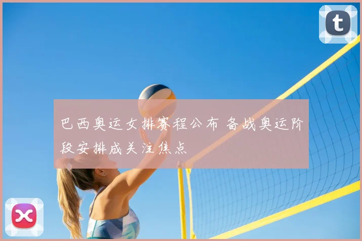 巴西奥运女排赛程公布 备战奥运阶段安排成关注焦点