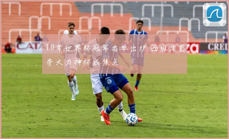 10年世界杯冠军名单出炉 西班牙首夺大力神杯成焦点