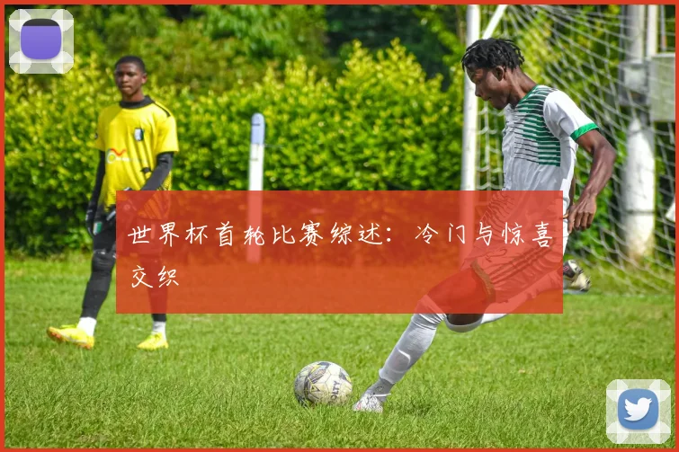 世界杯首轮比赛综述：冷门与惊喜交织