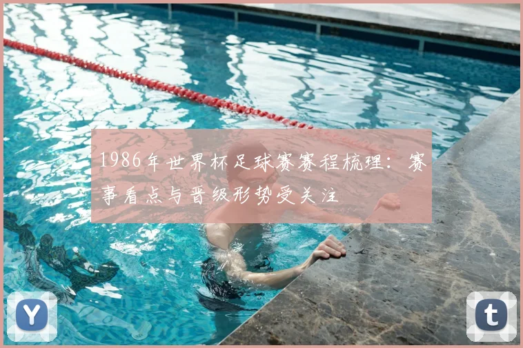1986年世界杯足球赛赛程梳理：赛事看点与晋级形势受关注