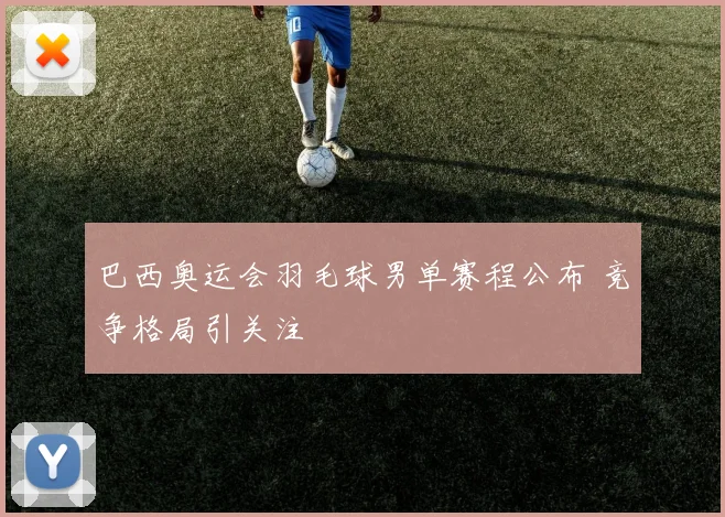 巴西奥运会羽毛球男单赛程公布 竞争格局引关注