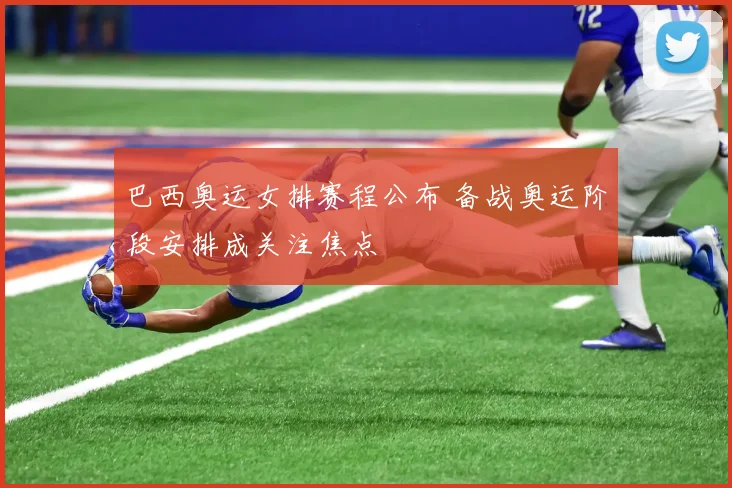 巴西奥运女排赛程公布 备战奥运阶段安排成关注焦点