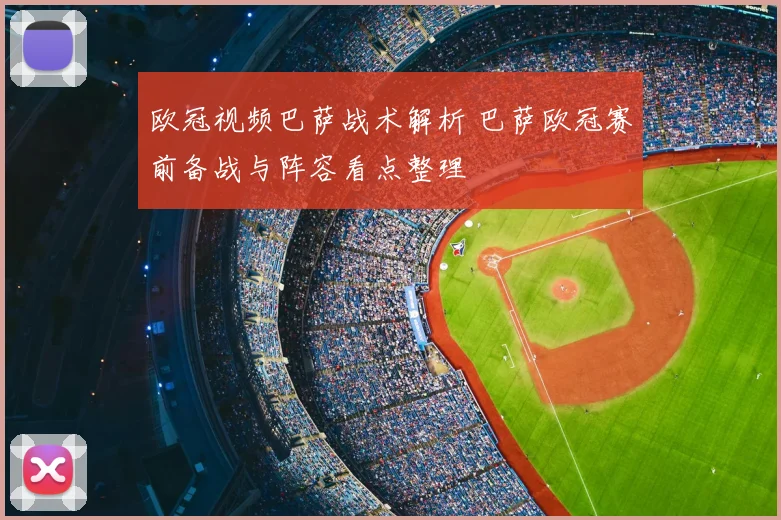 欧冠视频巴萨战术解析 巴萨欧冠赛前备战与阵容看点整理