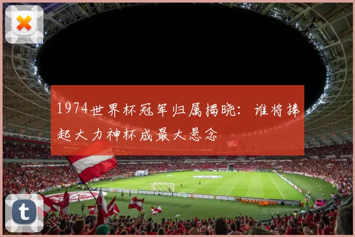 1974世界杯冠军归属揭晓：谁将捧起大力神杯成最大悬念