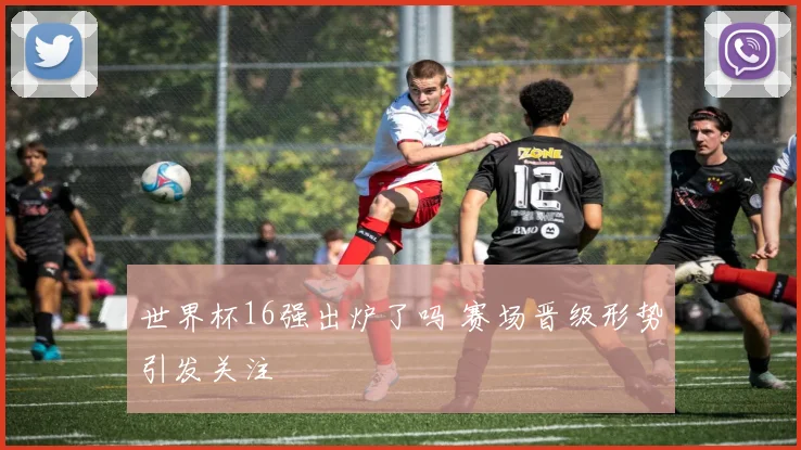 世界杯16强出炉了吗 赛场晋级形势引发关注