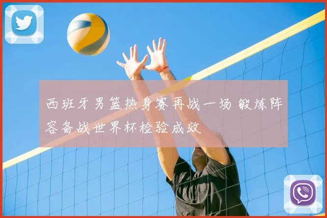 西班牙男篮热身赛再战一场 锻炼阵容备战世界杯检验成效